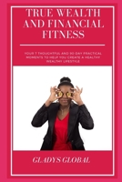TRUE WEALTH AND FINANCIAL FITNESS: YOUR 7 THOUGHTFUL AND 90-DAY PRACTICAL MOMENTS TO HELP YOU CREATE A HEALTHY WEALTHY LIFESTYLE B087LB14LQ Book Cover