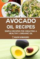 Avocado Oil Recipes: Simple Recipes For Creating A Healthy & Organic Oil 1500539104 Book Cover