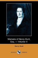 Memoirs of Henry Hunt, Esq, Volume 3 1511832606 Book Cover
