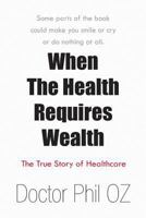 When the Health Requires Wealth: The True Story of Healthcare 1493139592 Book Cover