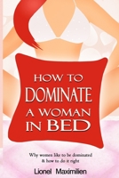 How to Dominate a Woman in Bed : Why Women Like to Be Dominated and How to Do It Right 1973269279 Book Cover