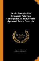 Jacobi Facciolati De Gymnasio Patavino Syntagmata Xii Ex Ejusdem Gymnasii Fastis Excerpta... - Primary Source Edition 1019342811 Book Cover