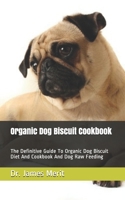 Organic Dog Biscuit Cookbook: The Definitive Guide To Organic Dog Biscuit Diet And Cookbook And Dog Raw Feeding B088JMDZH4 Book Cover