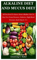 Alkaline Diet And Mucus Diet: All You Need To Know About Alkaline Diet To Stay Free From Diseases, Diabetes, High Blood Pressure, Back Pain E. T C. B092H9X62Q Book Cover