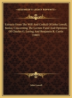 Extracts From The Will And Codicil Of John Lowell, Junior, Concerning The Lecture Fund And Opinions Of Charles G. Loring And Benjamin R. Curtis 1246568187 Book Cover