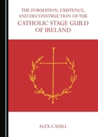 The Formation, Existence, and Deconstruction of the Catholic Stage Guild of Ireland 1527500195 Book Cover