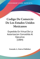 Codigo De Comercio De Los Estados Unidos Mexicanos: Expedido En Virtud De La Autorizacion Concedida Al Ejecutivo (1884) 1160832218 Book Cover