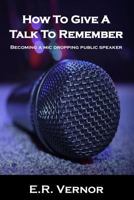 How To Give A Talk To Remember: Becoming a mic dropping public speaker 1987693388 Book Cover