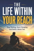 The Life Within Your Reach: Stop Waiting, Start Changing, and Build a Better You B0HG1SF4H8 Book Cover