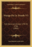 Voyage De La Troade V3: Fait Dans Les Annees 1785 Et 1786 (1802) 1160272360 Book Cover