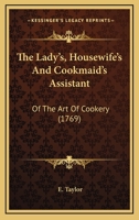 The Lady's, Housewife's, and Cookmaid's Assistant: Or, the art of Cookery Explained and Adapted to the Meanest Capacity. ... By E. Taylor 1170910424 Book Cover