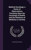 Medical Sociology; a Series of Observations Touching Upon the Sociology of Health and the Relations of Medicine to Society 101770676X Book Cover