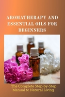 AROMATHERAPY AND ESSENTIAL OILS FOR BEGINNERS: The Complete Step-by-Step Manual to Natural Living B0F5VFKN25 Book Cover