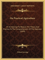 On Practical Agriculture: Or An Attempt To Reduce The Theory And Practice To The Comprehension Of The Operator (1849) 1342574699 Book Cover