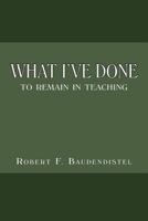 What I've Done: To Remain in Teaching 1477248013 Book Cover