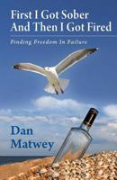 First I Got Sober And Then I Got Fired: Finding Freedom In Failure 0987881302 Book Cover