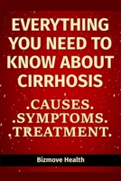 Everything you need to know about Cirrhosis: Causes, Symptoms, Treatment B093SYBRR9 Book Cover