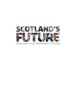 Scotland's Future: Your Guide to an Independent Scotland 1494314541 Book Cover