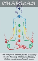 Chakras: The Complete Chakra Guide, Including Chakra Healing, Chakra Meditation, Chakra Clearing and Much More! 1761031147 Book Cover