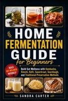 Home Fermentation Guide for Beginners: Build Gut Wellness with Kombucha, Kimchi, Kefir, Sauerkraut, Sourdough, and Traditional Preservation Methods B0H9BK3SR2 Book Cover