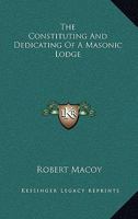 The Constituting And Dedicating Of A Masonic Lodge 1425336639 Book Cover