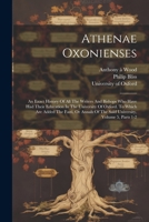 Athenae Oxonienses: An Exact History Of All The Writers And Bishops Who Have Had Their Education In The University Of Oxford. To Which Are Added The ... Of The Said University, Volume 5, Parts 1-2 1022254839 Book Cover