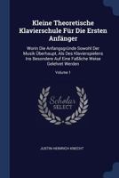 Kleine Theoretische Klavierschule Für Die Ersten Anfänger: Worin Die Anfangsgründe Sowohl Der Musik Überhaupt, Als Des Klavierspielens Ins Besondere Auf Eine Faßliche Weise Gelehret Werden; Volume 1 1022282174 Book Cover