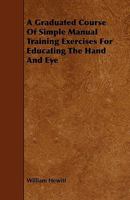 A Graduated Course of Simple Manual Training Exercises for Educating the Hand and Eye 1444689207 Book Cover