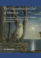 The Deconstructive Owl of Minerva: An Examination of Schizophrenia Through Philosophy, Psychoanalysis and Postmodernism 144384845X Book Cover