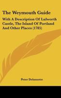 The Weymouth Guide: With A Description Of Lulworth Castle, The Island Of Portland And Other Places 1104923483 Book Cover