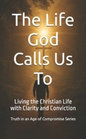 The Life God Calls Us To: Living the Christian Life with Clarity and Conviction (Truth in an Age of Compromise) B0FHG1CYYP Book Cover