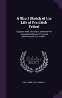 A Short Sketch of the Life of Freidrich Frobel: Together with a Notice of Madame Von Marenholtz Bulow's Personal Recollections of F. Frobel. 1358734623 Book Cover