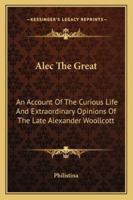 Alec The Great: An Account Of The Curious Life And Extraordinary Opinions Of The Late Alexander Woollcott 1163177369 Book Cover