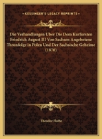 Die Verhandlungen Uber Die Dem Kurfursten Friedrich August Iii Von Sachsen Angebotene Thronfolge In Polen Und Der Sachsische Geheime (1870) 1161000666 Book Cover