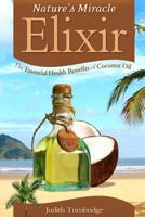 Nature's Miracle Elixir: The Essential Health Benefits of Coconut Oil 1508725594 Book Cover