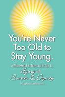 You're Never Too Old to Stay Young: A Must-Read Behavioral Guide to Aging with Smarts & Dignity 1438964684 Book Cover