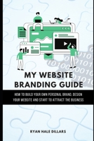 MY WEBSITE BRANDING GUIDE: How to build your own personal brand, design your website and start to attract the business B0997QPHGY Book Cover