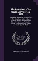 The Memoires of Sir James Melvil of Hal-Hill: Containing an Impartial Account of the Most Remarkable Affairs of State During the Last Age, Not Mention'd by Other Historians: More Particularly Relating 3337184154 Book Cover