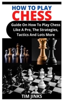 How to Play Chess: Guide On How To Play Chess Like A Pro, The Strategies, Tactics And Lots More null Book Cover