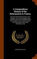 A Compendious History of the Reformation in France,: And of the Reformed Churches in That Kingdom. from the First Beginnings of the Reformation, to the Repealing of the Edict of Nantz. with an Account 114293697X Book Cover