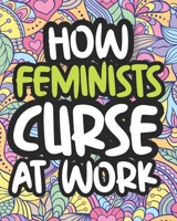 How Feminists Curse At Work: Swearing Coloring Book For Adults, Funny Gift For Women B08JJ9J7FB Book Cover
