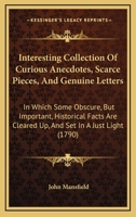 Interesting Collection of Curious Anecdotes, Scarce Pieces, and Genuine Letters - In Which Some Obscure, But Important Historical Facts Are Cleared Up, and Set in a Just Light 1437065112 Book Cover