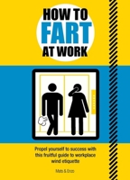How to Fart at Work: Propel Yourself to Success with this Gas-tastic Guide to Workplace Wind Etiquette 1787393054 Book Cover