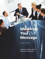 Maximize Your Message: Deliver Media That Delivers Results! 1477511288 Book Cover