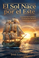 El Sol Nace por el Este: Una Novela Ucrónica: El Imperio Mexica conquista Europa (Spanish Edition) B0GLFN192V Book Cover