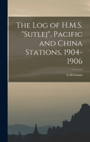 The log of H.M.S. Sutlej, Pacific and China Stations, 1904-1906 1019221550 Book Cover
