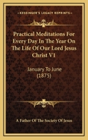 Practical Meditations For Every Day In The Year On The Life Of Our Lord Jesus Christ V1: January To June 0548708703 Book Cover