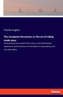 The Compleat Horseman; or the art of riding made easy: Illustrated by rules drawn from nature, and confirmed by experience; with directions to the ladies to sit gracefully, and ride with safety 3337985653 Book Cover