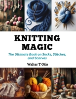 Knitting Magic: The Ultimate Book on Socks, Stitches, and Scarves B0CQQBP5W6 Book Cover