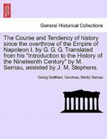 The Course and Tendency of history since the overthrow of the Empire of Napoleon I. by G. G. G. Translated from his "Introduction to the History of ... by M. Sernau, assisted by J. M. Stephens. 1241696926 Book Cover